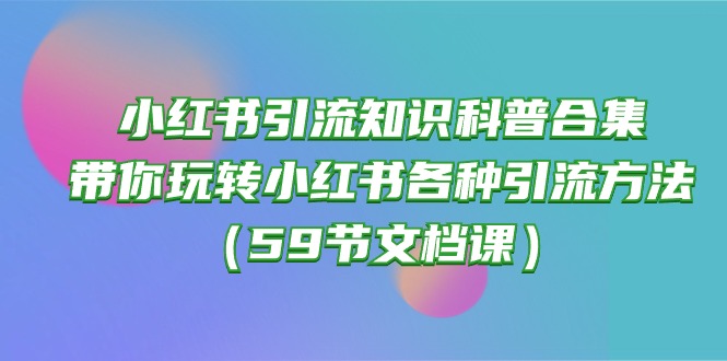 （10223期）小红书引流知识科普合集，带你玩转小红书各种引流方法（59节文档课）-网创星球