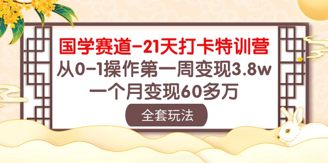 （10224期）国学 赛道-21天打卡特训营：从0-1操作第一周变现3.8w，一个月变现60多万-网创星球