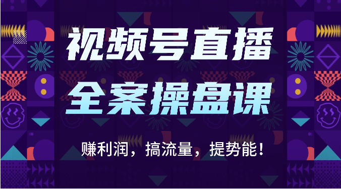 视频号直播全案操盘课：赚利润，搞流量，提势能！（16节课）-网创星球
