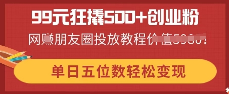99元狂撬500+创业粉，单日五位数轻松变现，网创朋友圈投放教程-网创星球