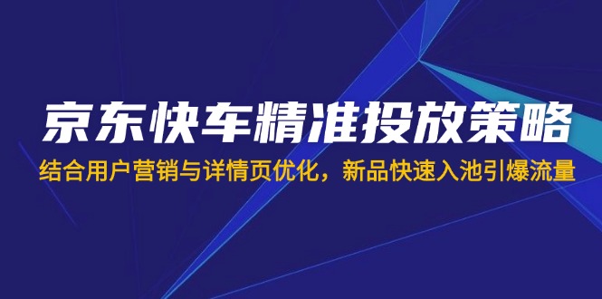 （14185期）京东快车精准投放策略，结合用户营销与详情页优化，新品快速入池引爆流量-网创星球