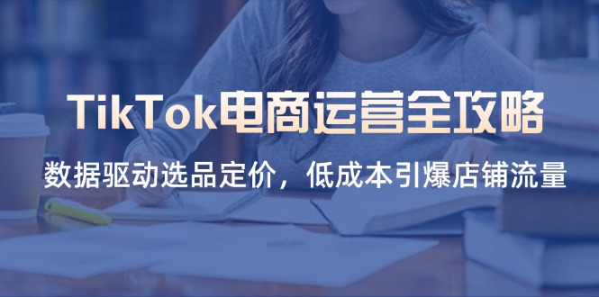 （14343期）TikTok电商运营全攻略，数据驱动选品定价，低成本引爆店铺流量-网创星球