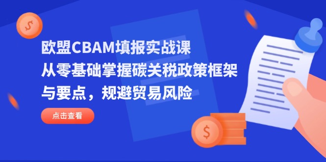 （14342期）欧盟CBAM填报实战课，从零基础掌握碳关税政策框架与要点，规避贸易风险-网创星球