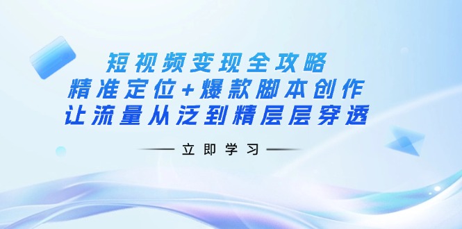 （14159期）短视频变现全攻略：精准定位+爆款脚本创作，让流量从泛到精层层穿透-网创星球