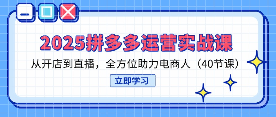 （14259期）2025拼多多运营实战课，从开店到直播，全方位助力电商人（40节课）-网创星球