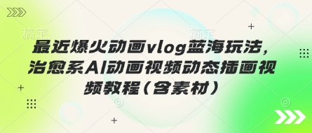 最近爆火动画vlog蓝海玩法，治愈系AI动画视频动态插画视频教程(含素材)-网创星球