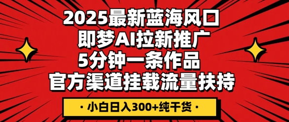 2025最新蓝海风口，即梦AI拉新推广，5分钟一条作品，官方渠道挂载，流量扶持，小白日入3张+纯干货-网创星球