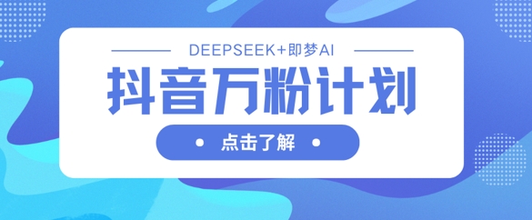 抖音万粉计划，利用DeepSeek+即梦AI生成视频，快速涨到万粉-网创星球