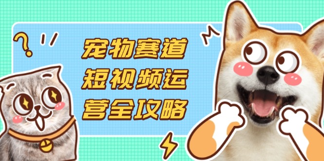 （14345期）宠物赛道短视频运营全攻略，选品拍摄剪辑实操，实现流量到收益转化-网创星球