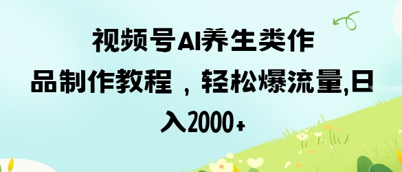 视频号ai养生类作品制作教程，轻松爆流量，日入数张-网创星球