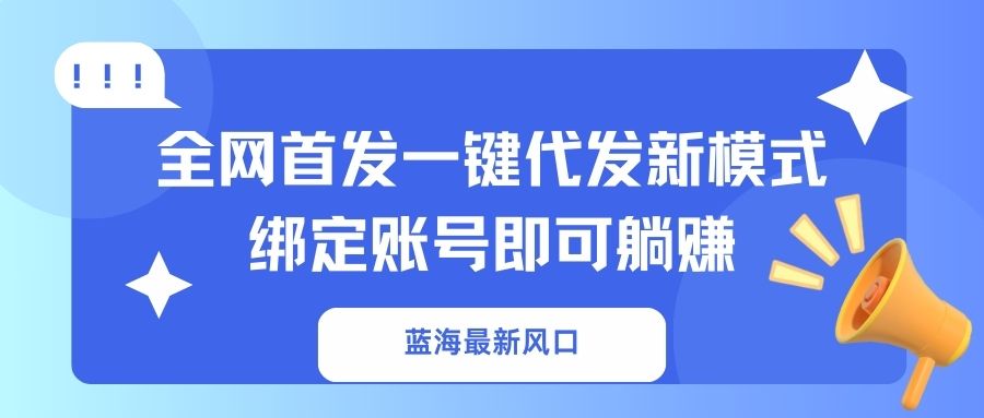 （14183期）蓝海最新风口，全网首发一键代发新模式！绑定账号即可躺赚-网创星球