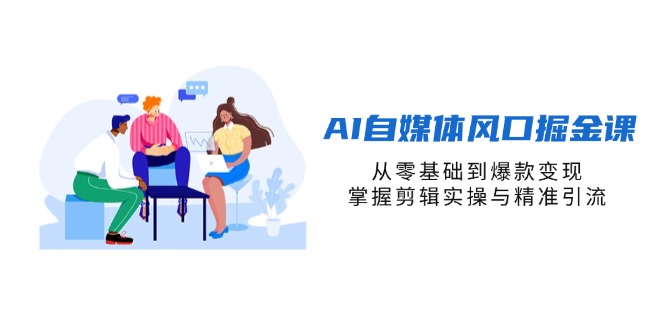（14329期）AI自媒体风口掘金课，从零基础到爆款变现，掌握剪辑实操与精准引流-网创星球