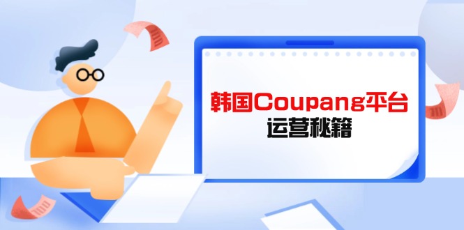 （14214期）韩国Coupang平台运营秘籍，酷胖卖家必修课，助力卖家提升平台竞争力-网创星球
