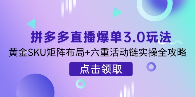 （14192期）拼多多直播爆单3.0玩法解析，黄金SKU矩阵布局+六重活动链实操全攻略-网创星球
