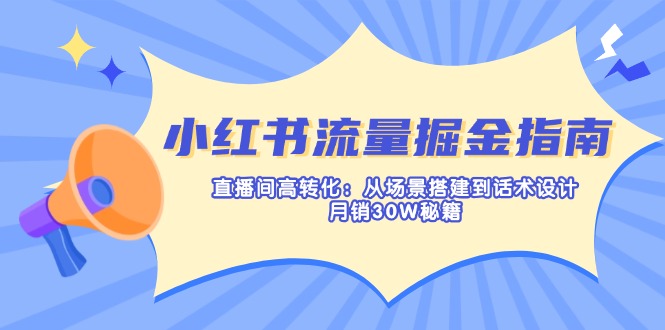 （14174期）小红书流量掘金指南：直播间高转化：从场景搭建到话术设计，月销30W秘籍-网创星球