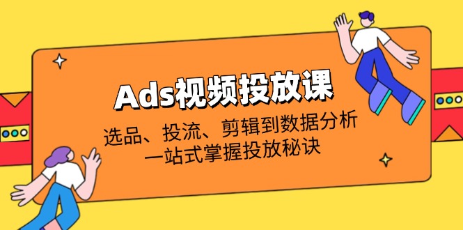 （14258期）Ads视频投放课全解析：选品、投流、剪辑到数据分析，一站式掌握投放秘诀-网创星球