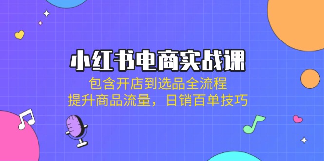（14165期）小红书电商实战课：包含开店到选品全流程，提升商品流量，日销百单技巧-网创星球
