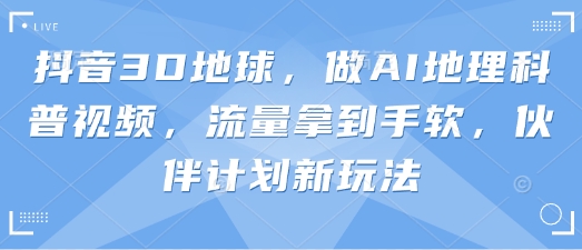 抖音3D地球，做AI地理科普视频，流量拿到手软，伙伴计划新玩法-网创星球