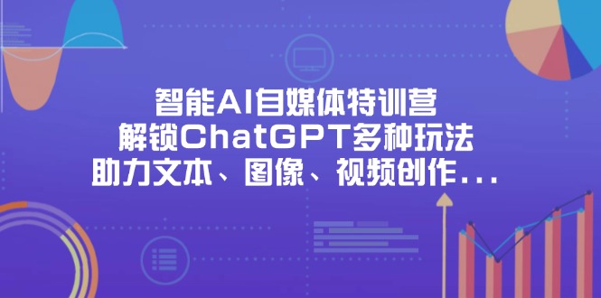 （14245期）智能AI自媒体特训营，解锁ChatGPT多种玩法，助力文本、图像、视频创作…-网创星球