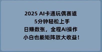 2025 AI卡通玩偶赛道，5分钟轻松上手，日入数张，全程AI操作，小白也能矩阵放大收益-网创星球