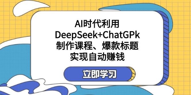 （14149期）某付费文：AI时代利用DeepSeek+ChatGPk制作课程、爆款标题，实现自动赚钱-网创星球