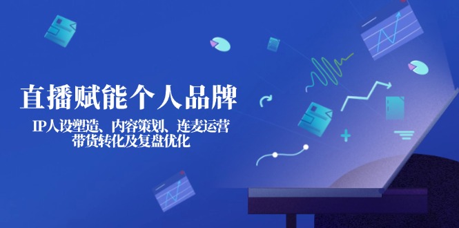 （14158期）直播赋能个人品牌：IP人设塑造、内容策划、连麦运营、带货转化及复盘优化-网创星球