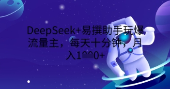 DeepSeek+易撰助手玩爆流量主，每天十分钟，月入1000+-网创星球