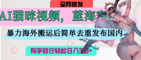 AI猫咪视频蓝海赛道，操作简单，直接海外搬运，简单去重，操作简单，有手就行日入3张-网创星球