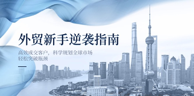 （14201期）外贸新手逆袭指南：高效成交客户，科学规划全球市场，轻松突破瓶颈-网创星球