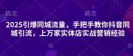 2025引爆同城流量，手把手教你抖音同城引流，上万家实体店实战营销经验-网创星球