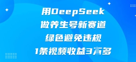 用DeepSeek做养生号新赛道，绿色避免违规，1条视频收益3W多-网创星球