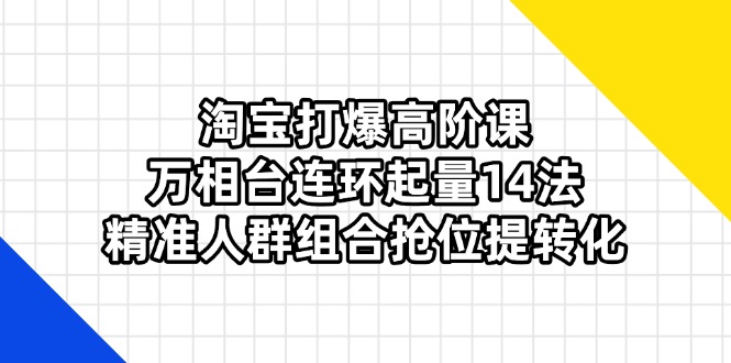 （14298期）淘宝打爆高阶课：万相台连环起量14法，精准人群组合抢位提转化-网创星球
