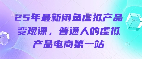 25年最新闲鱼虚拟产品变现课，普通人的虚拟产品电商第一站-网创星球