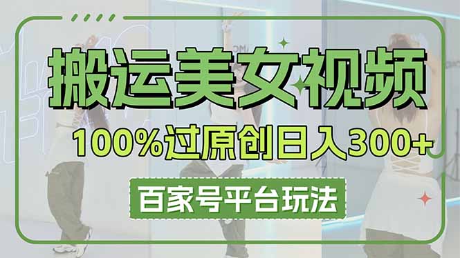 （14207期）搬运美女视频100%过原创大揭秘，百家号平台玩法，轻松日入3000+（可矩阵）-网创星球