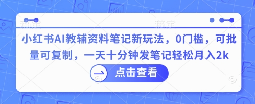 小红书AI教辅资料笔记新玩法，0门槛，可批量可复制，一天十分钟发笔记轻松月入2k-网创星球