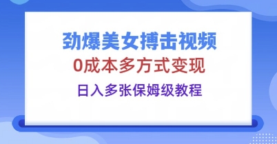 劲爆美女搏击视频，0成本多方式变现，日入多张保姆级教程-网创星球