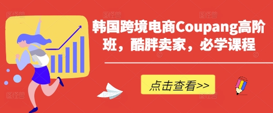 韩国跨境电商Coupang高阶班，酷胖卖家，必学课程-网创星球