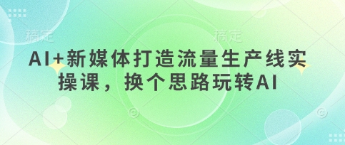 AI+新媒体打造流量生产线实操课，换个思路玩转AI-网创星球