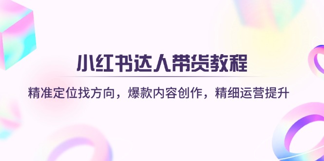 （14142期）小红书达人带货教程：精准定位找方向，爆款内容创作，精细运营提升-网创星球