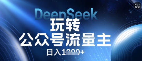 DeepSeek玩转公众号流量主，日入数张，每天几分钟，操作简单零门槛-网创星球