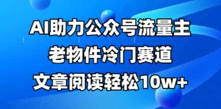 公众号流量主老物件冷门赛道，AI助力，文章阅读轻松10w+，全流程详细教程-网创星球
