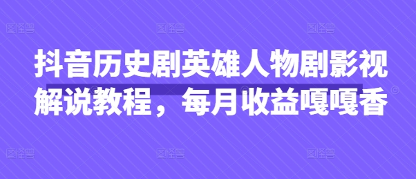 抖音历史剧英雄人物剧影视解说教程，每月收益嘎嘎香-网创星球